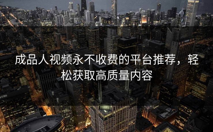 成品人视频永不收费的平台推荐，轻松获取高质量内容