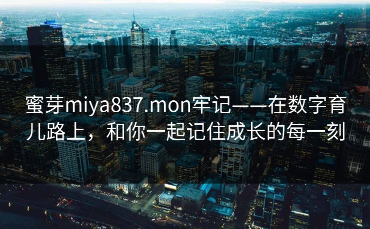 蜜芽miya837.mon牢记——在数字育儿路上，和你一起记住成长的每一刻