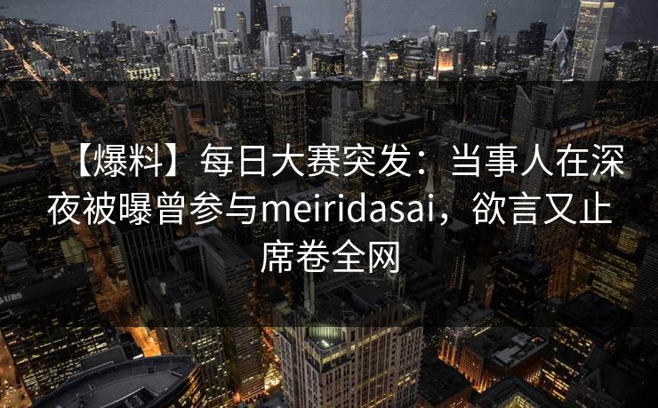 【爆料】每日大赛突发：当事人在深夜被曝曾参与meiridasai，欲言又止席卷全网
