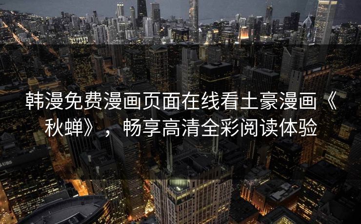 韩漫免费漫画页面在线看土豪漫画《秋蝉》，畅享高清全彩阅读体验