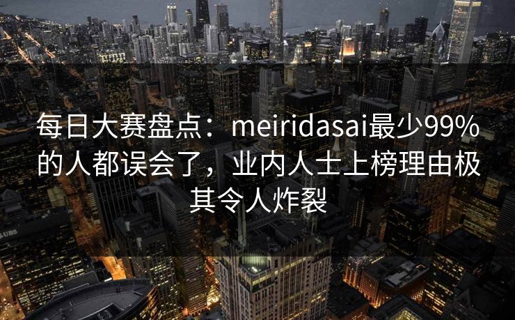 每日大赛盘点：meiridasai最少99%的人都误会了，业内人士上榜理由极其令人炸裂