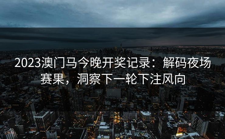 2023澳门马今晚开奖记录：解码夜场赛果，洞察下一轮下注风向