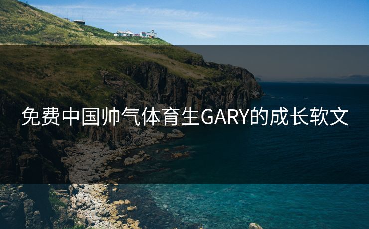 免费中国帅气体育生GARY的成长软文
