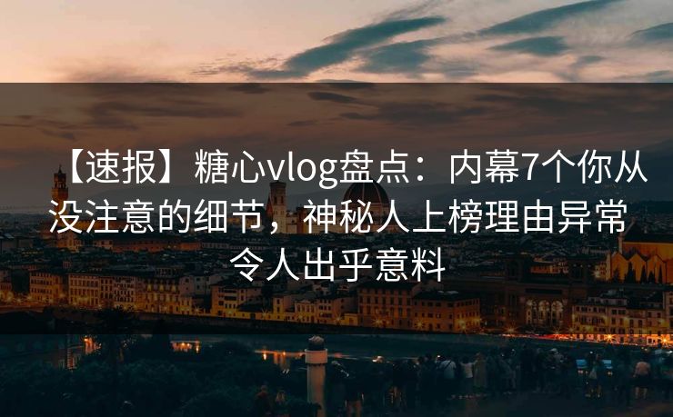 【速报】糖心vlog盘点：内幕7个你从没注意的细节，神秘人上榜理由异常令人出乎意料