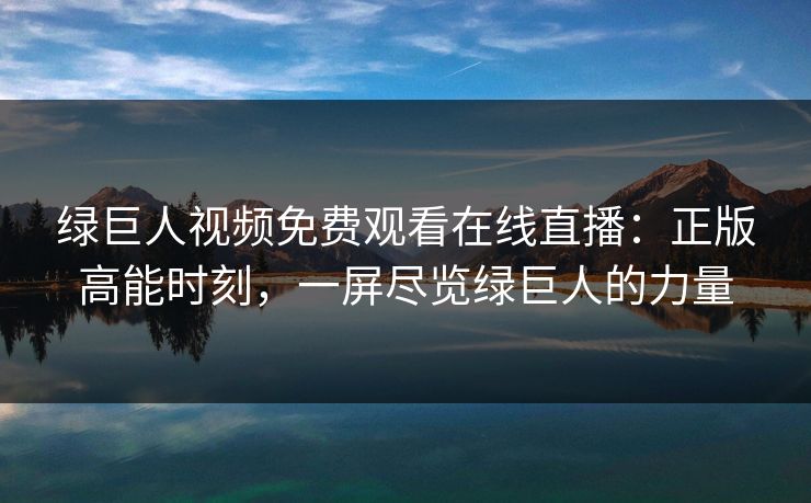 绿巨人视频免费观看在线直播：正版高能时刻，一屏尽览绿巨人的力量