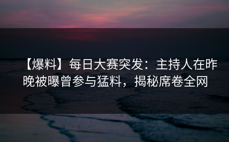 【爆料】每日大赛突发：主持人在昨晚被曝曾参与猛料，揭秘席卷全网