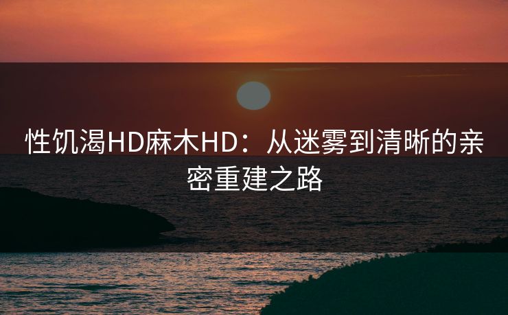性饥渴HD麻木HD：从迷雾到清晰的亲密重建之路