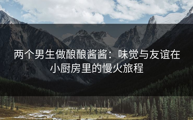 两个男生做酿酿酱酱：味觉与友谊在小厨房里的慢火旅程