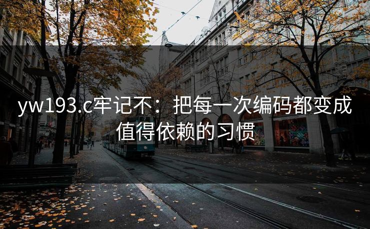 yw193.c牢记不：把每一次编码都变成值得依赖的习惯