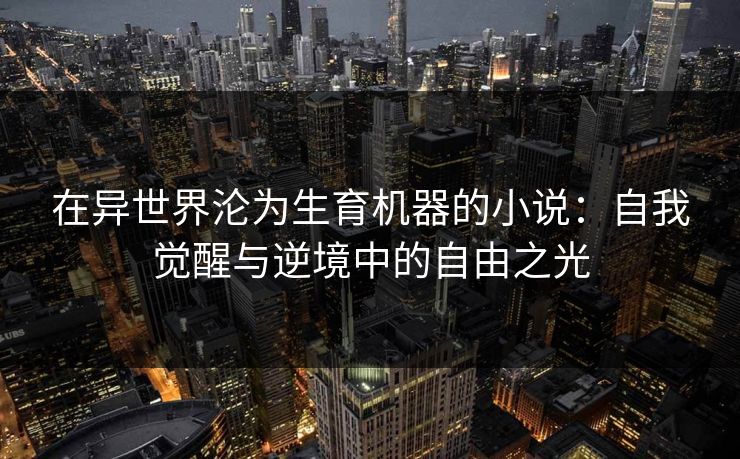 在异世界沦为生育机器的小说：自我觉醒与逆境中的自由之光