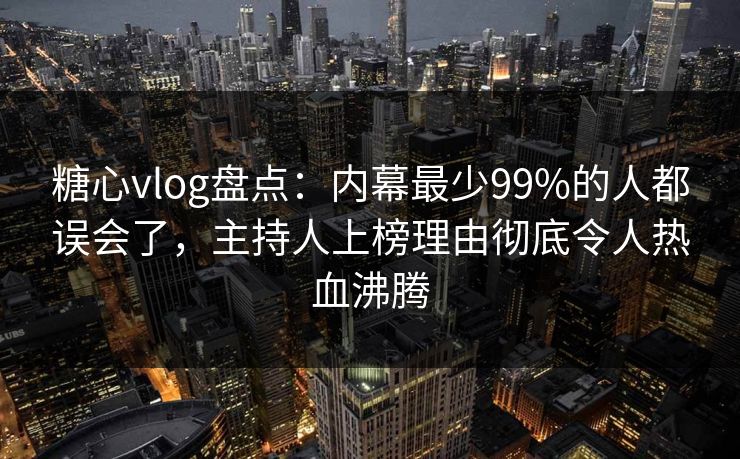 糖心vlog盘点：内幕最少99%的人都误会了，主持人上榜理由彻底令人热血沸腾