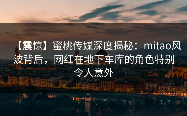 【震惊】蜜桃传媒深度揭秘:mitao风波背后,网红在地下车库的角色特别令人意外 【震惊】蜜桃传媒深度揭秘:mitao风波背后,网红在地下车库的角色特别令人意外