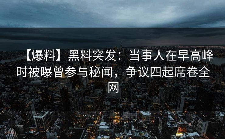 【爆料】黑料突发：当事人在早高峰时被曝曾参与秘闻，争议四起席卷全网