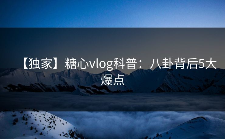 【独家】糖心vlog科普:八卦背后5大爆点 【独家】糖心vlog科普:八卦背后5大爆点