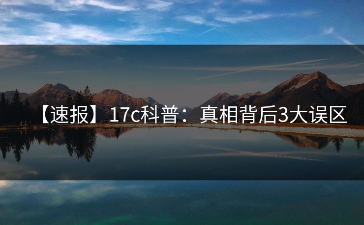 【速报】17c科普：真相背后3大误区