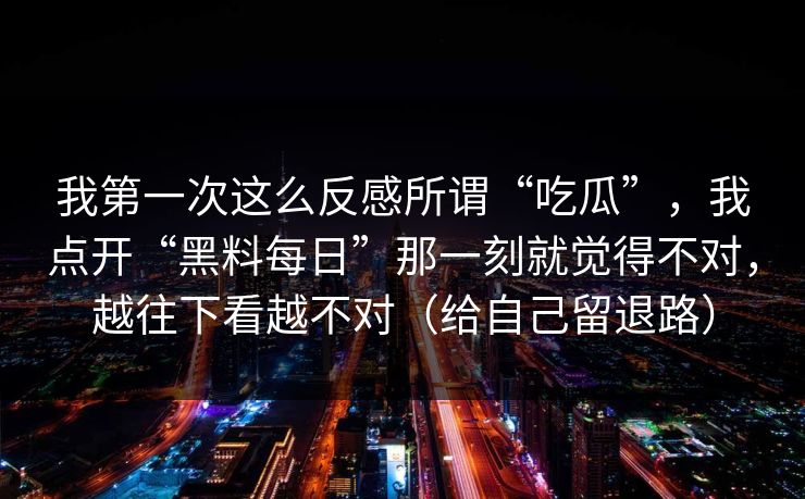 我第一次这么反感所谓“吃瓜”，我点开“黑料每日”那一刻就觉得不对，越往下看越不对（给自己留退路）