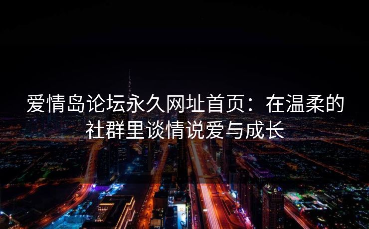 爱情岛论坛永久网址首页：在温柔的社群里谈情说爱与成长