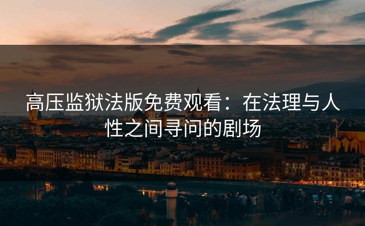 高压监狱法版免费观看:在法理与人性之间寻问的剧场