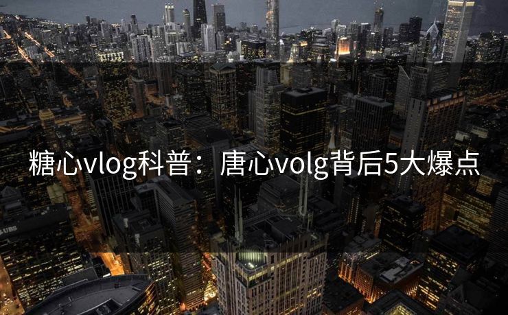 糖心vlog科普:唐心volg背后5大爆点