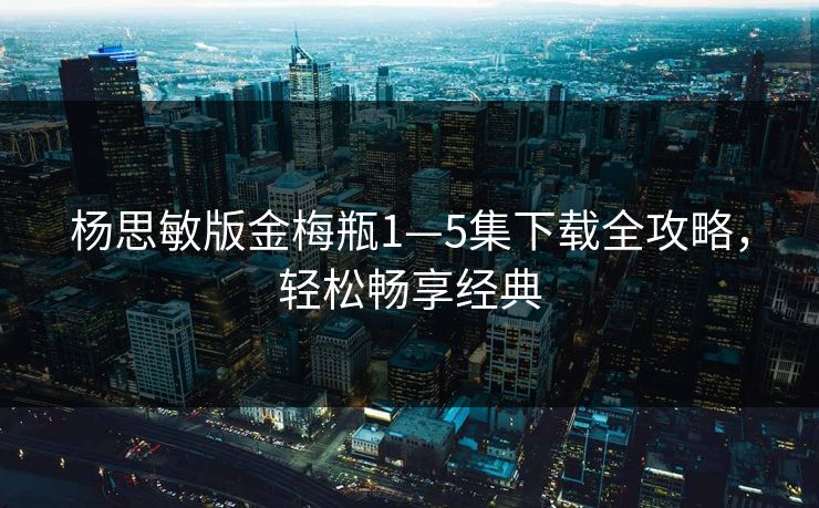 杨思敏版金梅瓶1—5集下载全攻略，轻松畅享经典