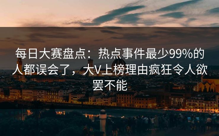 每日大赛盘点：热点事件最少99%的人都误会了，大V上榜理由疯狂令人欲罢不能