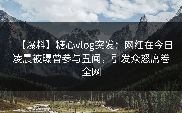 【爆料】糖心vlog突发：网红在今日凌晨被曝曾参与丑闻，引发众怒席卷全网