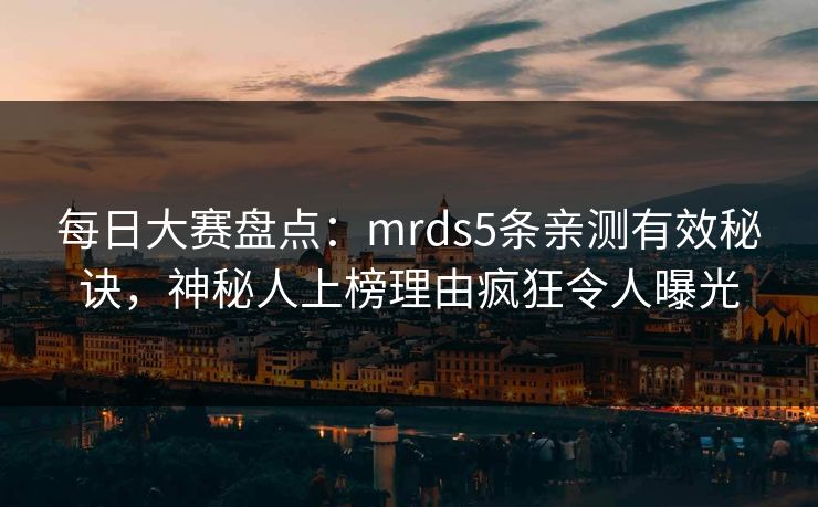 每日大赛盘点：mrds5条亲测有效秘诀，神秘人上榜理由疯狂令人曝光