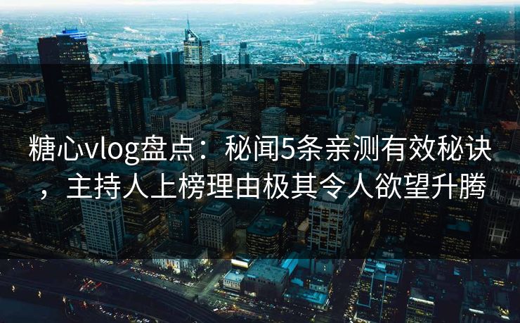 糖心vlog盘点：秘闻5条亲测有效秘诀，主持人上榜理由极其令人欲望升腾