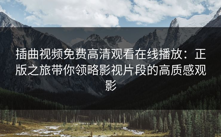 插曲视频免费高清观看在线播放：正版之旅带你领略影视片段的高质感观影