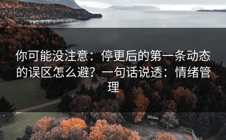 你可能没注意：停更后的第一条动态的误区怎么避？一句话说透：情绪管理