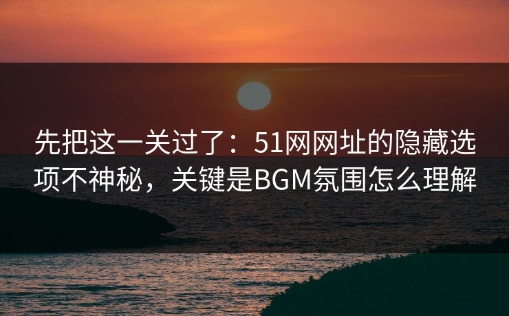 先把这一关过了:51网网址的隐藏选项不神秘,关键是BGM氛围怎么理解