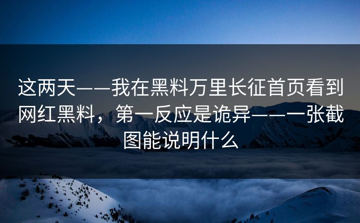 这两天——我在黑料万里长征首页看到网红黑料，第一反应是诡异——一张截图能说明什么