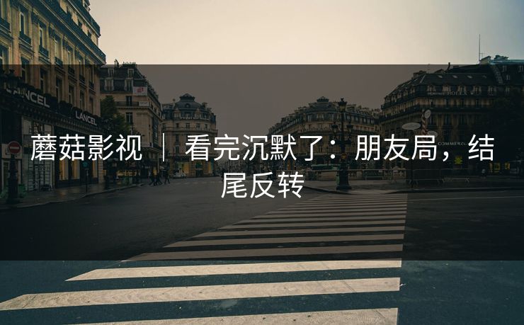 蘑菇影视 ｜ 看完沉默了：朋友局，结尾反转